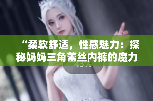 “柔软舒适，性感魅力：探秘妈妈三角蕾丝内裤的魔力！”