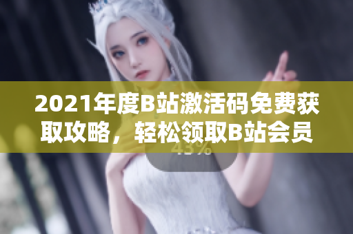 2021年度B站激活码免费获取攻略，轻松领取B站会员权益