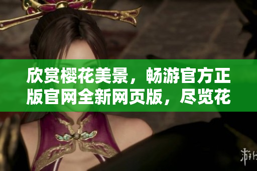 欣赏樱花美景，畅游官方正版官网全新网页版，尽览花开花落之美