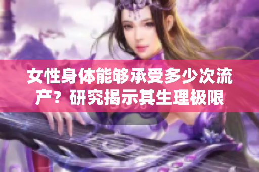 女性身体能够承受多少次流产？研究揭示其生理极限
