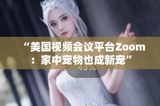“美国视频会议平台Zoom：家中宠物也成新宠”