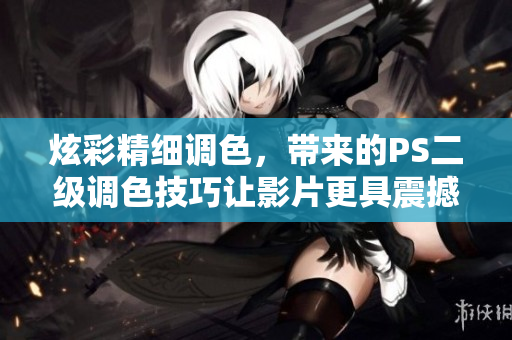 炫彩精细调色，带来的PS二级调色技巧让影片更具震撼效果