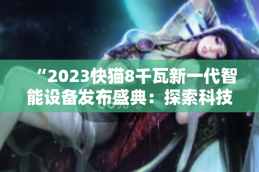 “2023快猫8千瓦新一代智能设备发布盛典：探索科技前沿，揭示未来发展趋势”