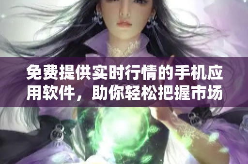 免费提供实时行情的手机应用软件，助你轻松把握市场动态