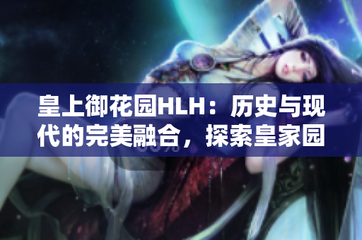 皇上御花园HLH：历史与现代的完美融合，探索皇家园林之美