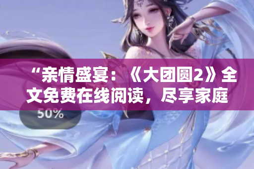 “亲情盛宴：《大团圆2》全文免费在线阅读，尽享家庭情感的温暖共鸣！”
