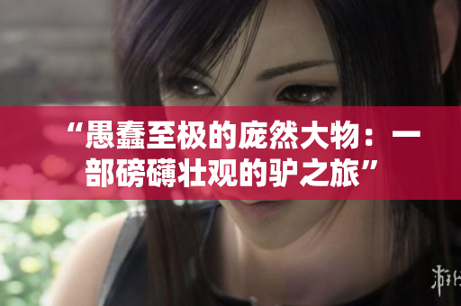 “愚蠢至极的庞然大物：一部磅礴壮观的驴之旅”