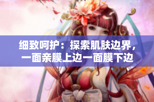 细致呵护：探索肌肤边界，一面亲膜上边一面膜下边