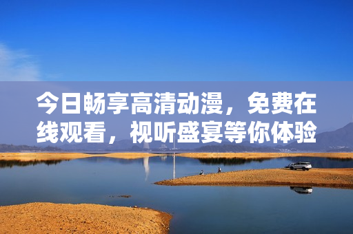 今日畅享高清动漫，免费在线观看，视听盛宴等你体验
