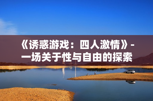 《诱惑游戏：四人激情》- 一场关于性与自由的探索