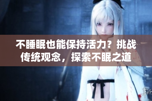 不睡眠也能保持活力？挑战传统观念，探索不眠之道
