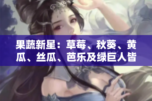 果蔬新星：草莓、秋葵、黄瓜、丝瓜、芭乐及绿巨人皆来袭