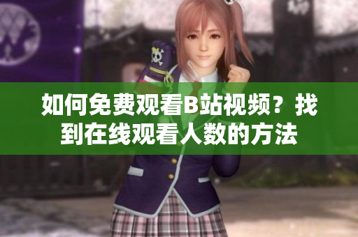 如何免费观看B站视频？找到在线观看人数的方法