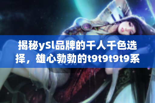 揭秘ySl品牌的千人千色选择，雄心勃勃的t9t9t9t9系列呈现全新风貌