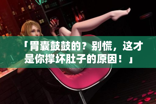 「胃囊鼓鼓的？别慌，这才是你撑坏肚子的原因！」