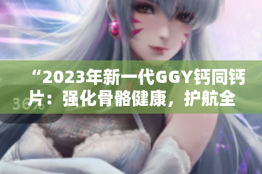 “2023年新一代GGY钙同钙片：强化骨骼健康，护航全家安康”