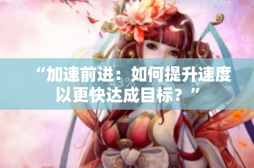 “加速前进：如何提升速度以更快达成目标？”