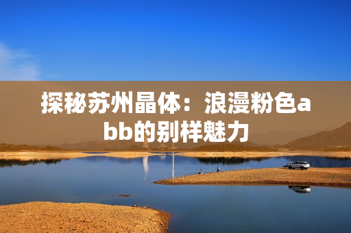探秘苏州晶体：浪漫粉色abb的别样魅力