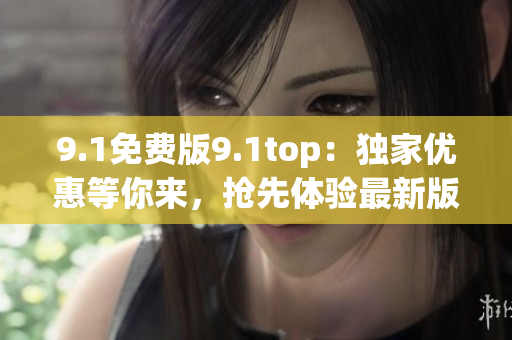 9.1免费版9.1top：独家优惠等你来，抢先体验最新版本