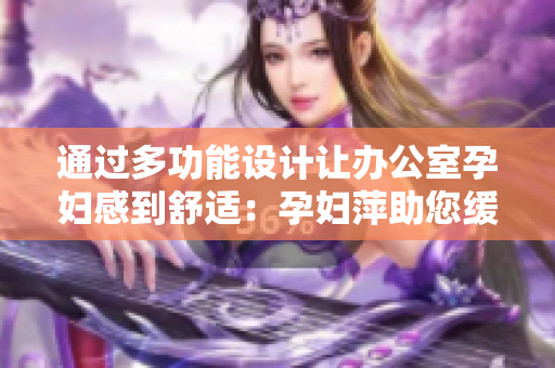 通过多功能设计让办公室孕妇感到舒适：孕妇萍助您缓解工作压力