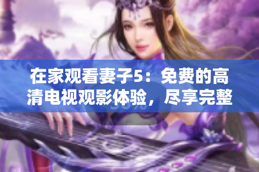 在家观看妻子5：免费的高清电视观影体验，尽享完整剧情与震撼画面