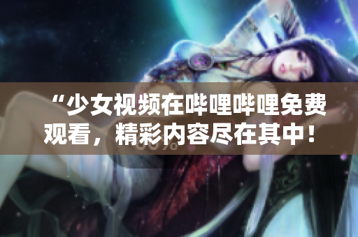 “少女视频在哔哩哔哩免费观看，精彩内容尽在其中！”