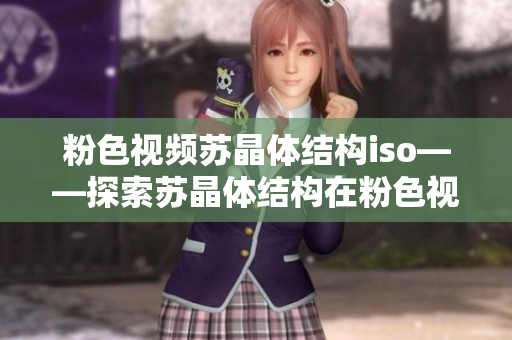 粉色视频苏晶体结构iso——探索苏晶体结构在粉色视频中的表现