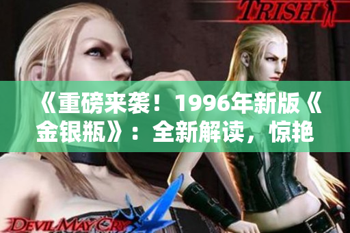 《重磅来袭！1996年新版《金银瓶》：全新解读，惊艳重现经典魅力！》
