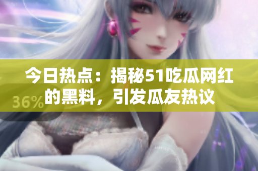 今日热点：揭秘51吃瓜网红的黑料，引发瓜友热议