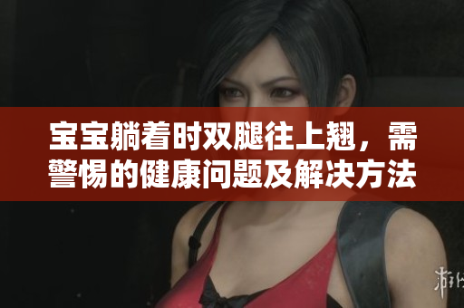 宝宝躺着时双腿往上翘，需警惕的健康问题及解决方法