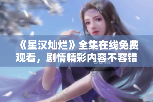 《星汉灿烂》全集在线免费观看，剧情精彩内容不容错过！