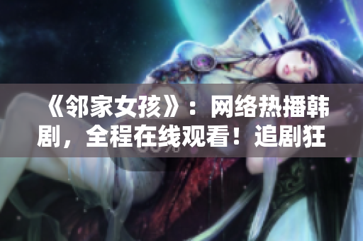 《邻家女孩》：网络热播韩剧，全程在线观看！追剧狂欢，别错过！
