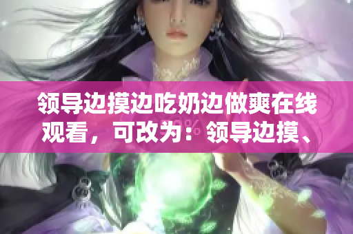 领导边摸边吃奶边做爽在线观看，可改为：领导边摸、边吃奶、边做爽，精彩在线观赏