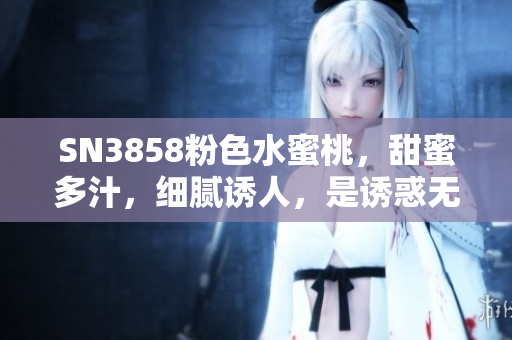 SN3858粉色水蜜桃，甜蜜多汁，细腻诱人，是诱惑无法抗拒的美食享受