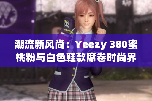 潮流新风尚：Yeezy 380蜜桃粉与白色鞋款席卷时尚界
