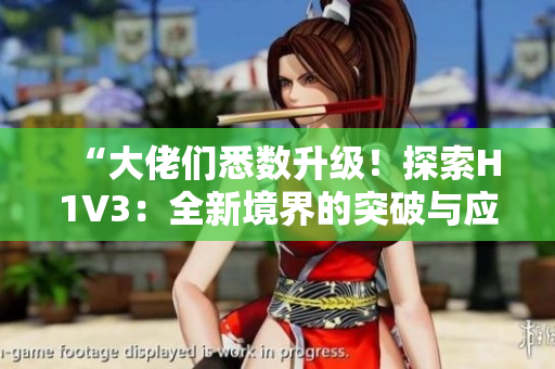 “大佬们悉数升级！探索H1V3：全新境界的突破与应用”