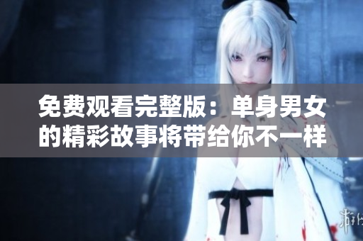 免费观看完整版：单身男女的精彩故事将带给你不一样的感动与思考！