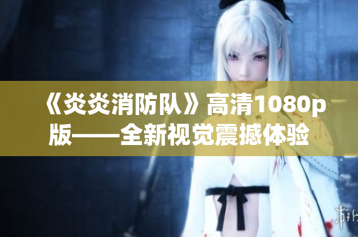 《炎炎消防队》高清1080p版——全新视觉震撼体验