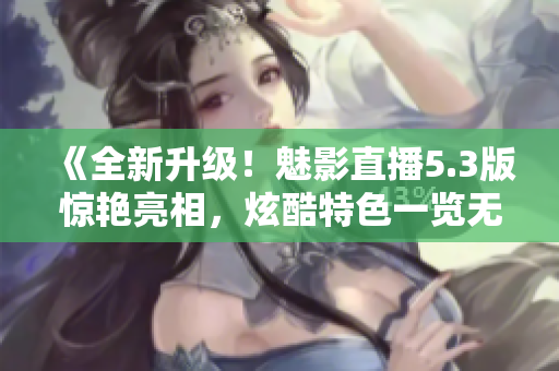 《全新升级！魅影直播5.3版惊艳亮相，炫酷特色一览无遗》