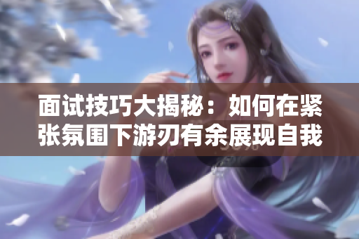 面试技巧大揭秘：如何在紧张氛围下游刃有余展现自我