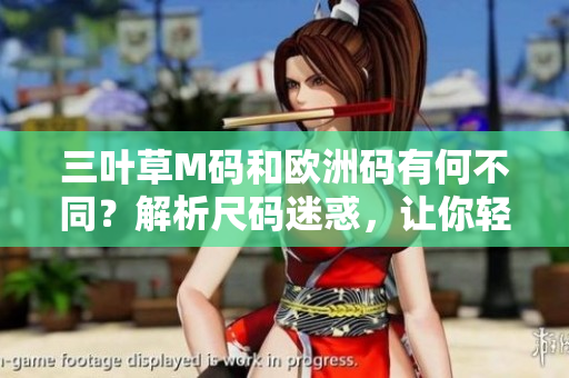 三叶草M码和欧洲码有何不同？解析尺码迷惑，让你轻松选购