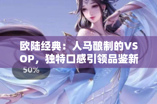 欧陆经典：人马酿制的VSOP，独特口感引领品鉴新风尚