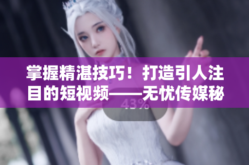 掌握精湛技巧！打造引人注目的短视频——无忧传媒秘笈揭秘