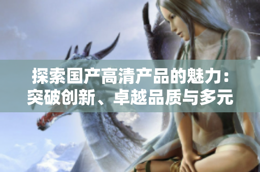 探索国产高清产品的魅力：突破创新、卓越品质与多元选择