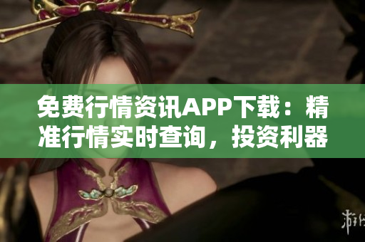 免费行情资讯APP下载：精准行情实时查询，投资利器！