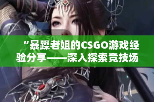 “暴躁老姐的CSGO游戏经验分享——深入探索竞技场上的挑战与乐趣”