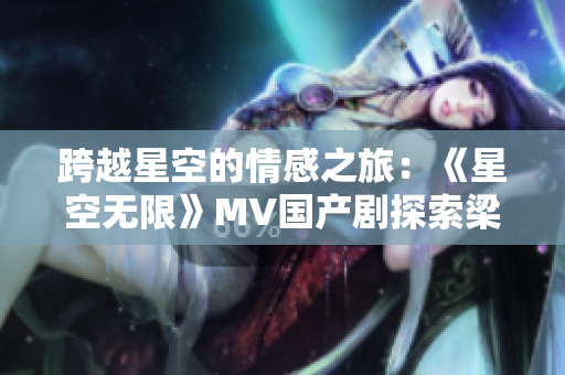 跨越星空的情感之旅：《星空无限》MV国产剧探索梁佳的内心世界