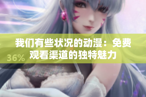 我们有些状况的动漫：免费观看渠道的独特魅力