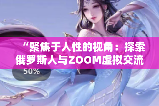 “聚焦于人性的视角：探索俄罗斯人与ZOOM虚拟交流的文化差异”