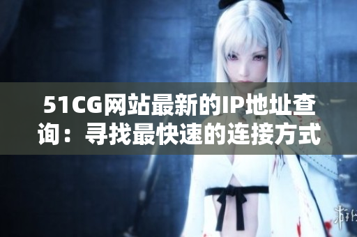51CG网站最新的IP地址查询：寻找最快速的连接方式